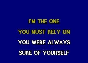 I'M THE ONE

YOU MUST RELY ON
YOU WERE ALWAYS
SURE 0F YOURSELF