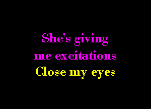 She's giving

me excitations
Close my eyes