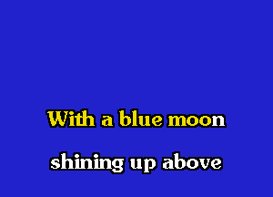 With a blue moon

shining up above