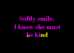 Softly smile,

I know she must

be kind