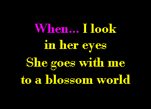 When... I look
in her eyes
She goes with me
to a blossom world