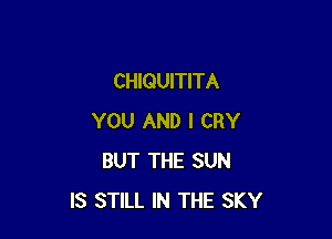 CHIQUITITA

YOU AND I CRY
BUT THE SUN
IS STILL IN THE SKY
