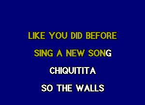LIKE YOU DID BEFORE

SING A NEW SONG
CHIQUITITA
SO THE WALLS