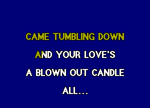 CAME TUMBLING DOWN

AND YOUR LOVE'S
A BLOWN OUT CANDLE
ALL...