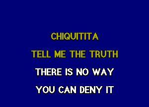 CHIQUITITA

TELL ME THE TRUTH
THERE IS NO WAY
YOU CAN DENY IT