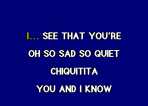 I... SEE THAT YOU'RE

0H 30 SAD SO QUIET
CHIQUITITA
YOU AND I KNOW