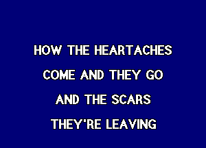 HOW THE HEARTACHES

COME AND THEY G0
AND THE SCARS
THEY'RE LEAVING