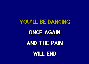 YOU'LL BE DANCING

ONCE AGAIN
AND THE PAIN
WILL END