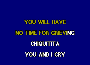 YOU WILL HAVE

NO TIME FOR GRIEVING
CHIQUITITA
YOU AND I CRY