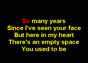 So many years
Since I've selen your face

But here in my heart
There's an empty space
You used to be