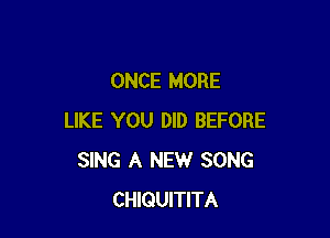 ONCE MORE

LIKE YOU DID BEFORE
SING A NEW SONG
CHIQUITITA