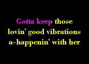 Gotta keep those
lovin' good vibraiions

a-happenin' With her