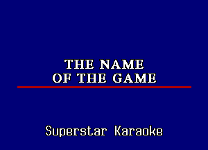 THE NAME
OF THE GAME

Superstar Karaoke