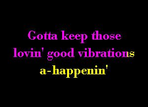 Gotta keep those
lovin' good vibraiions

a- happ enin'