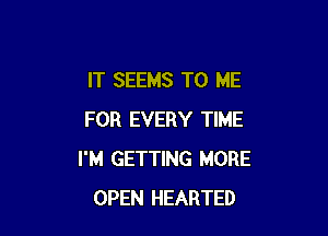 IT SEEMS TO ME

FOR EVERY TIME
I'M GETTING MORE
OPEN HEARTED