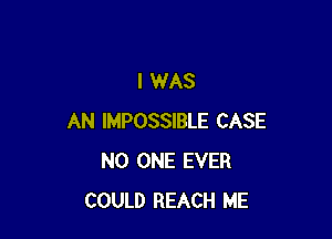I WAS

AN IMPOSSIBLE CASE
NO ONE EVER
COULD REACH ME