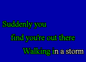 Suddenly you

find you're out there

Walking in a storm