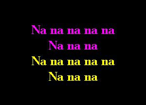 Na na na na na
Na na na

Na 11a 11a 11a 11a

Na na. na