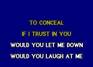 TO CONCEAL

IF I TRUST IN YOU
WOULD YOU LET ME DOWN
WOULD YOU LAUGH AT ME