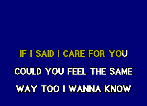 IF I SAID I CARE FOR YOU
COULD YOU FEEL THE SAME
WAY T00 I WANNA KNOW