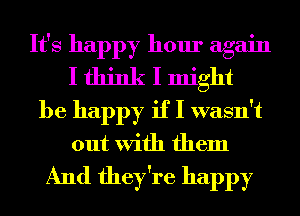 It's happy hour again
I think I might
be happy if I wasn't
out With them

And they're happy