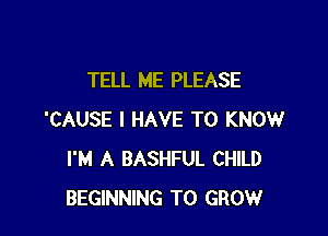 TELL ME PLEASE

'CAUSE I HAVE TO KNOW
I'M A BASHFUL CHILD
BEGINNING TO GROW
