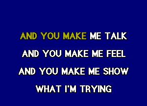 AND YOU MAKE ME TALK

AND YOU MAKE ME FEEL
AND YOU MAKE ME SHOW
WHAT I'M TRYING