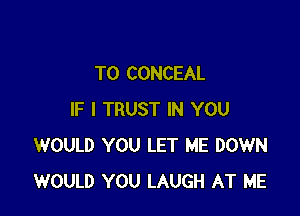 TO CONCEAL

IF I TRUST IN YOU
WOULD YOU LET ME DOWN
WOULD YOU LAUGH AT ME