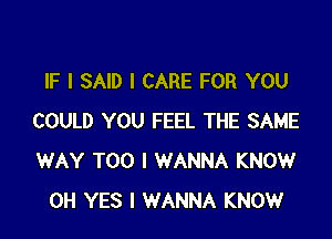 IF I SAID I CARE FOR YOU

COULD YOU FEEL THE SAME
WAY T00 I WANNA KNOW
0H YES I WANNA KNOW