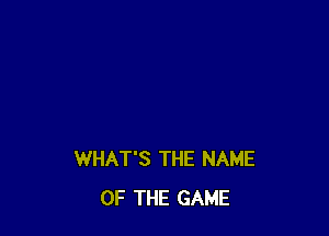 WHAT'S THE NAME
OF THE GAME