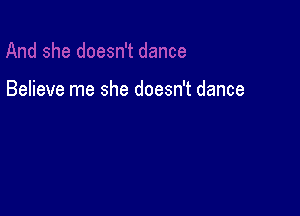Believe me she doesn't dance