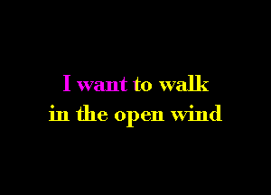 I want to walk

in the open wind