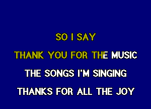 SO I SAY

THANK YOU FOR THE MUSIC
THE SONGS I'M SINGING
THANKS FOR ALL THE JOY