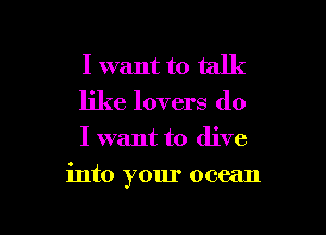 I want to talk
like lovers do
I want to dive

into your ocean