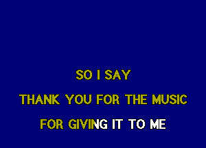 SO I SAY
THANK YOU FOR THE MUSIC
FOR GIVING IT TO ME