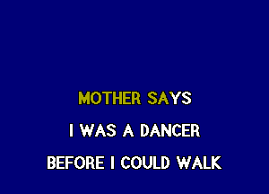 MOTHER SAYS
I WAS A DANCER
BEFORE I COULD WALK
