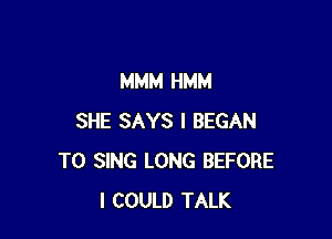 MMM HMM

SHE SAYS I BEGAN
TO SING LONG BEFORE
I COULD TALK