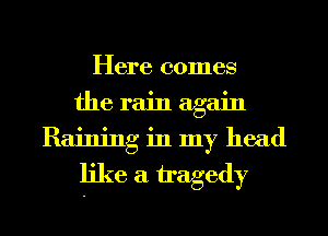 Here comes
the rain again
Raining in my head

like a tagedy