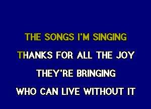 THE SONGS I'M SINGING

THANKS FOR ALL THE JOY
THEY'RE BRINGING
WHO CAN LIVE WITHOUT IT