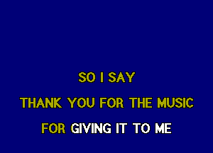 SO I SAY
THANK YOU FOR THE MUSIC
FOR GIVING IT TO ME