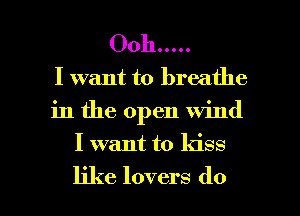 Ooh .....

I want to breathe
in the open wind
I want to kiss

like lovers do I