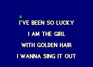 I'VE BEEN SO LUCKY

I AM THE GIRL
WITH GOLDEN HAIR
I WANNA SING IT OUT
