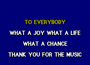 T0 EVERYBODY

WHAT A JOY WHAT A LIFE
WHAT A CHANCE
THANK YOU FOR THE MUSIC