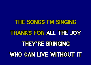 THE SONGS I'M SINGING

THANKS FOR ALL THE JOY
THEY'RE BRINGING
WHO CAN LIVE WITHOUT IT