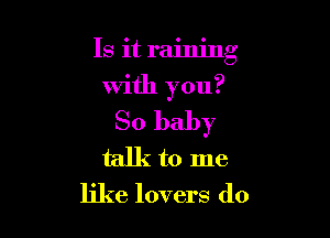 Is it rainng

with you?

So baby
talk to me
like lovers d0