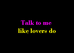 Talk to me

like lovers do
