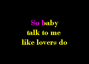 80 baby

talkto me

like lovers do