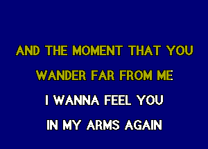 AND THE MOMENT THAT YOU

WANDER FAR FROM ME
I WANNA FEEL YOU
IN MY ARMS AGAIN