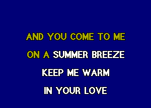 AND YOU COME TO ME

ON A SUMMER BREEZE
KEEP ME WARM
IN YOUR LOVE