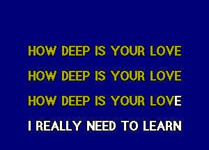 HOWr DEEP IS YOUR LOVE
HOWr DEEP IS YOUR LOVE
HOWr DEEP IS YOUR LOVE
I REALLY NEED TO LEARN